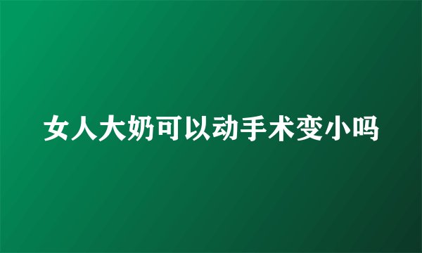 女人大奶可以动手术变小吗