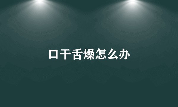 口干舌燥怎么办