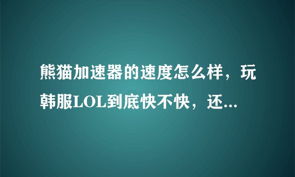 熊猫加速器的速度怎么样，玩韩服LOL到底快不快，还有稳不稳定？