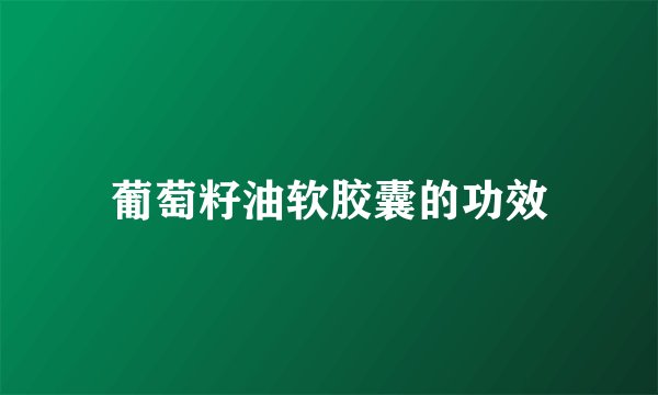 葡萄籽油软胶囊的功效