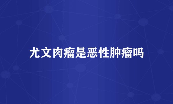 尤文肉瘤是恶性肿瘤吗