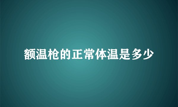 额温枪的正常体温是多少