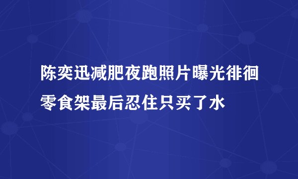 陈奕迅减肥夜跑照片曝光徘徊零食架最后忍住只买了水