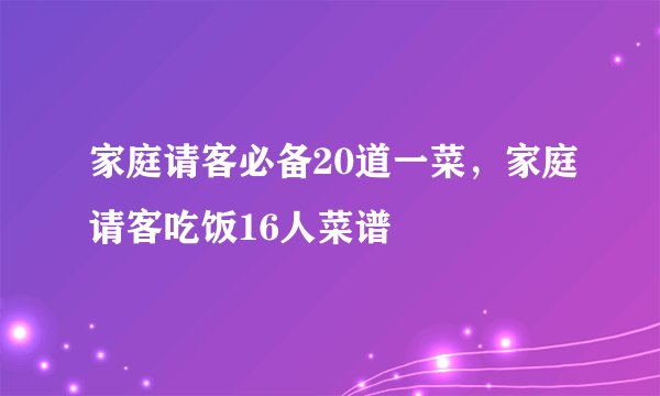 家庭请客必备20道一菜,家庭请客吃饭16人菜谱