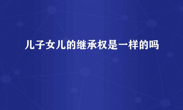 儿子女儿的继承权是一样的吗