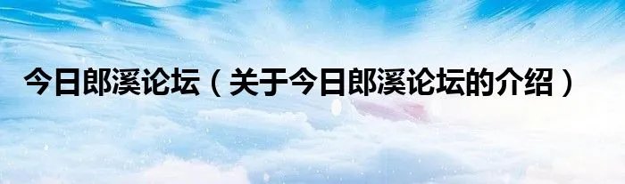 今日郎溪论坛（关于今日郎溪论坛的介绍）