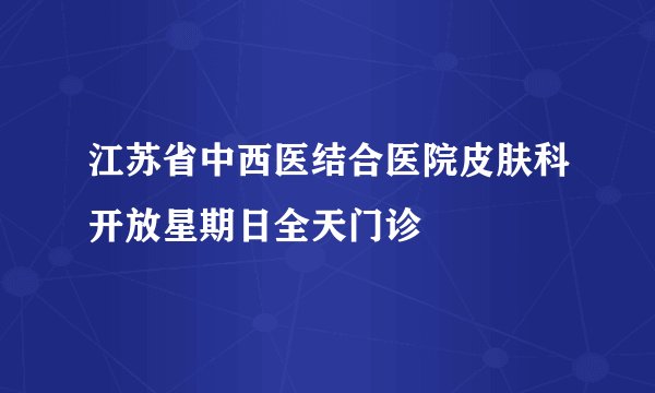 江苏省中西医结合医院皮肤科开放星期日全天门诊