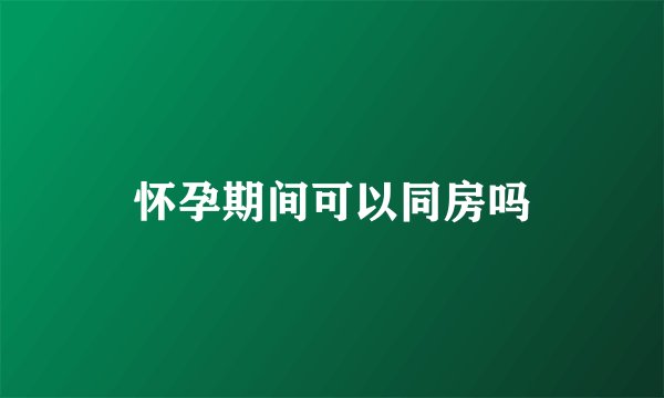 怀孕期间可以同房吗