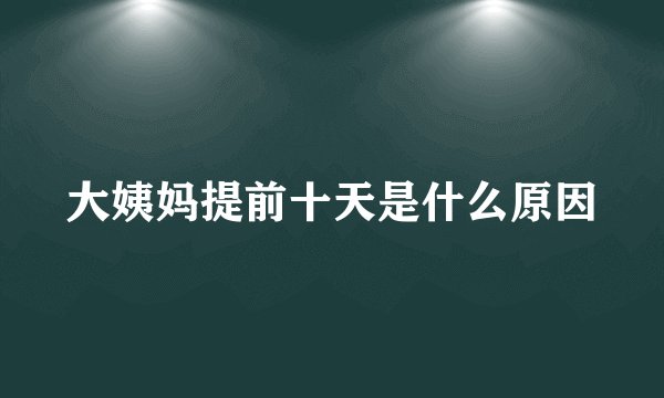 大姨妈提前十天是什么原因