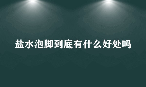 盐水泡脚到底有什么好处吗