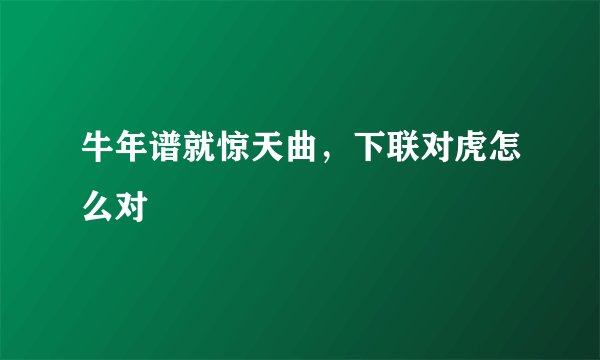 牛年谱就惊天曲，下联对虎怎么对