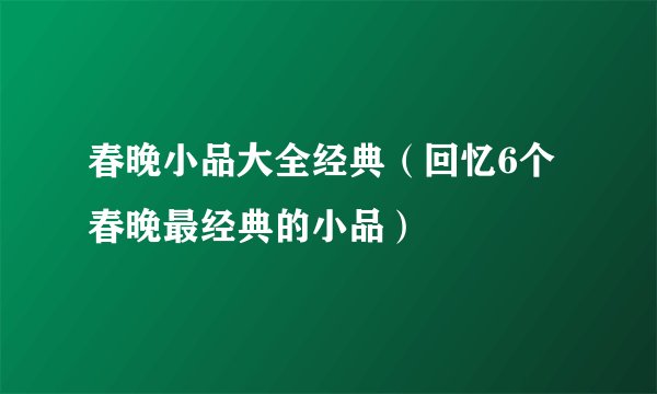 春晚小品大全经典（回忆6个春晚最经典的小品）