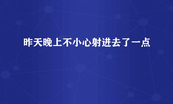 昨天晚上不小心射进去了一点