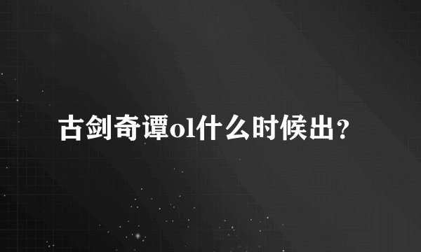 古剑奇谭ol什么时候出？