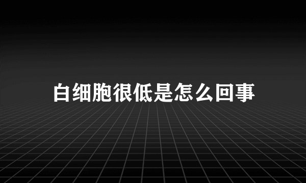 白细胞很低是怎么回事