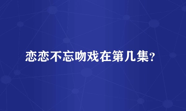 恋恋不忘吻戏在第几集？