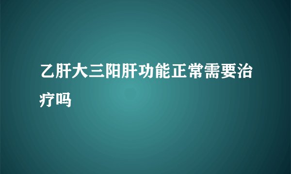 乙肝大三阳肝功能正常需要治疗吗