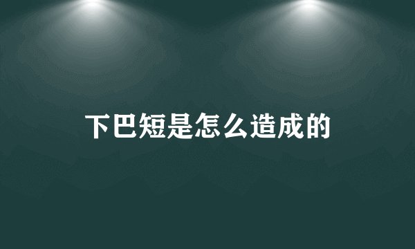 下巴短是怎么造成的