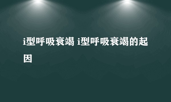 i型呼吸衰竭 i型呼吸衰竭的起因