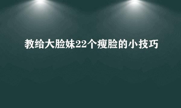 教给大脸妹22个瘦脸的小技巧