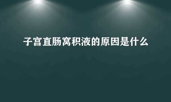 子宫直肠窝积液的原因是什么