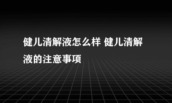 健儿清解液怎么样 健儿清解液的注意事项