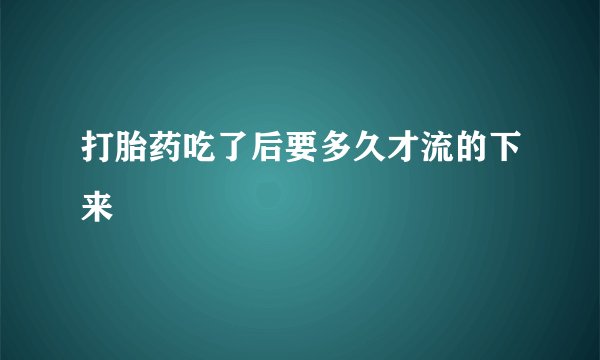 打胎药吃了后要多久才流的下来