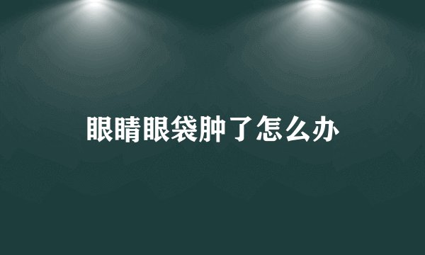 眼睛眼袋肿了怎么办