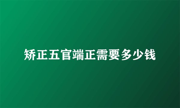 矫正五官端正需要多少钱
