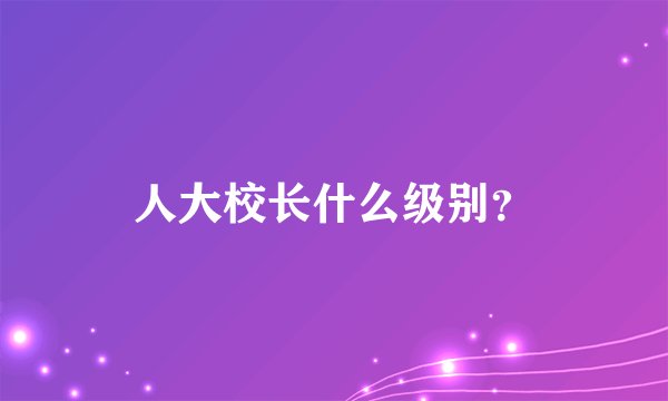 人大校长什么级别？