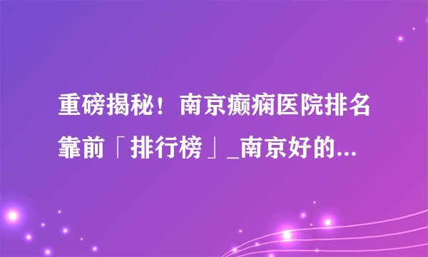 重磅揭秘!南京癫痫医院排名靠前「排行榜」_南京好的癫痫医院在哪【排名公开】