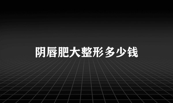 阴唇肥大整形多少钱
