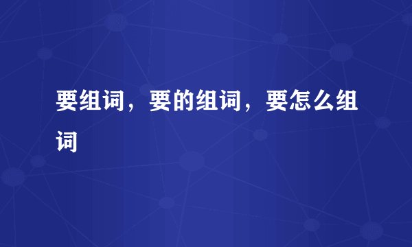 要组词，要的组词，要怎么组词