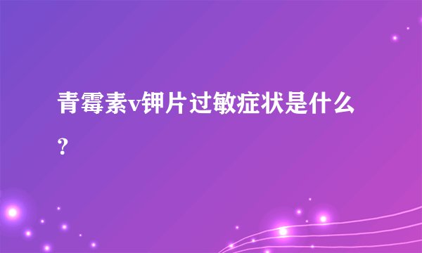 青霉素v钾片过敏症状是什么?