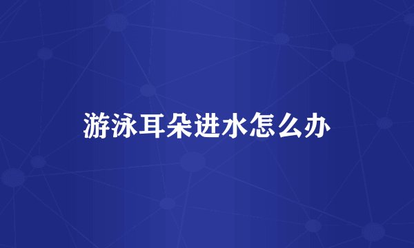 游泳耳朵进水怎么办