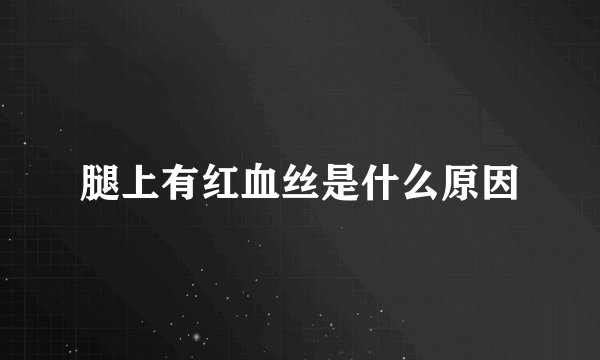 腿上有红血丝是什么原因