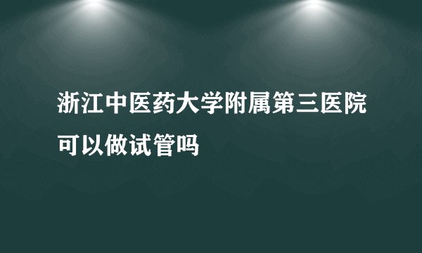 浙江中医药大学附属第三医院可以做试管吗
