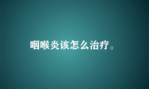 咽喉炎该怎么治疗。