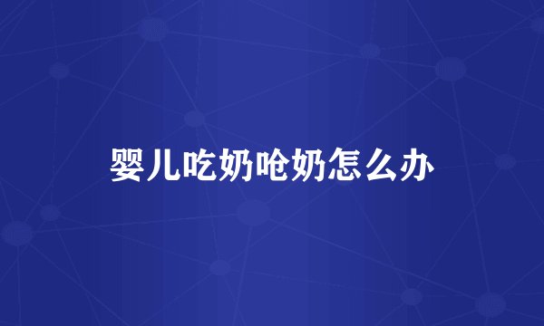 婴儿吃奶呛奶怎么办