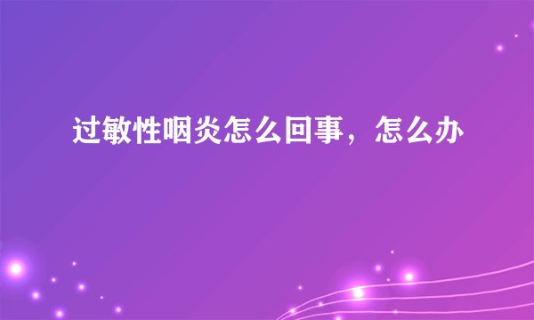 过敏性咽炎怎么回事,怎么办
