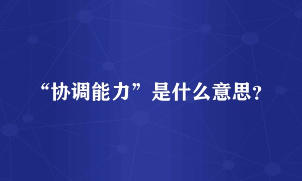 “协调能力”是什么意思?