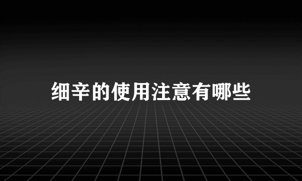 细辛的使用注意有哪些
