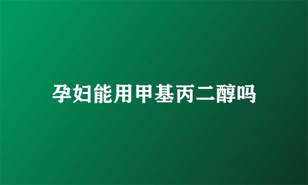 孕妇能用甲基丙二醇吗