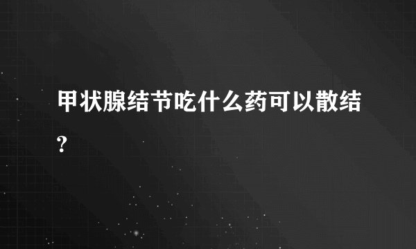 甲状腺结节吃什么药可以散结?