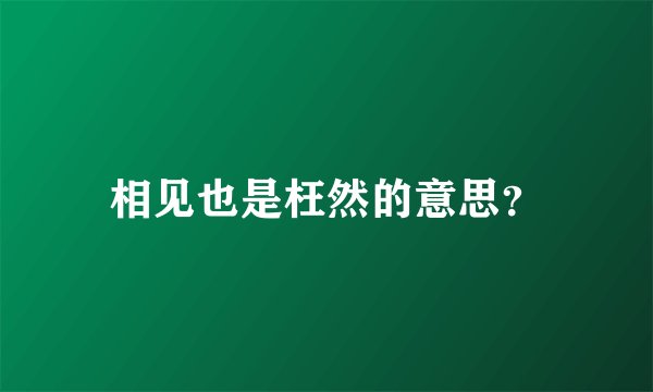 相见也是枉然的意思?