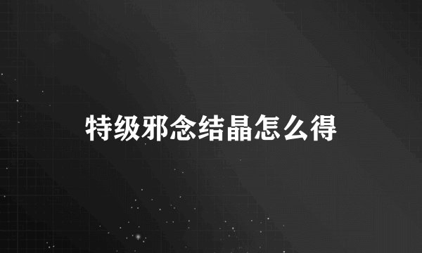 特级邪念结晶怎么得