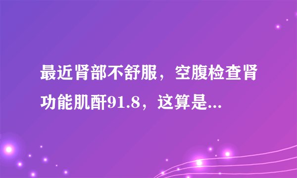 最近肾部不舒服，空腹检查肾功能肌酐91.8，这算是偏高吗？
