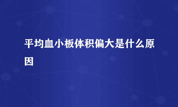 平均血小板体积偏大是什么原因