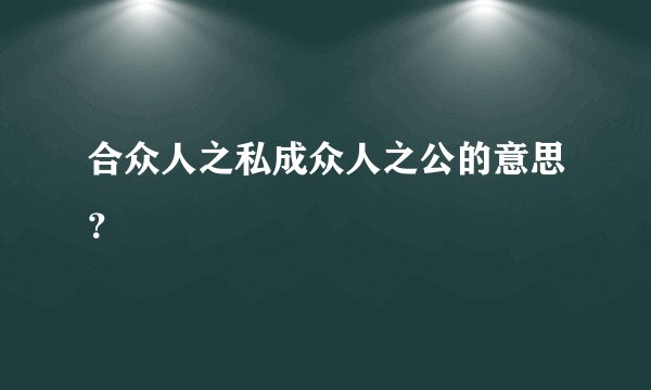 合众人之私成众人之公的意思？