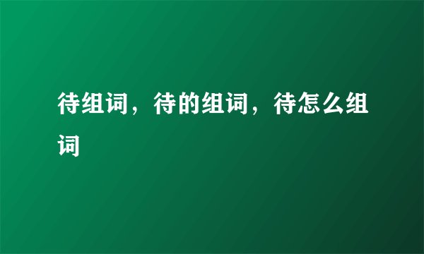 待组词，待的组词，待怎么组词